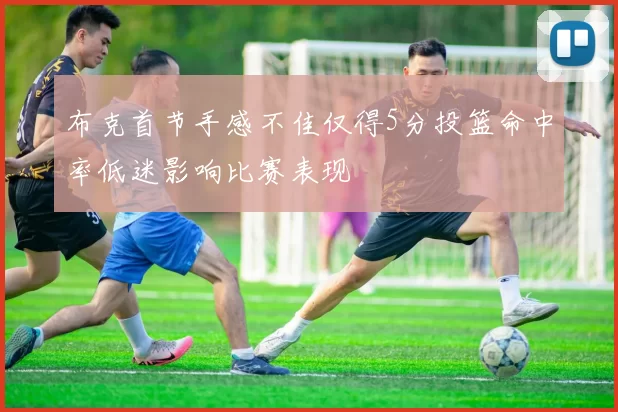 布克首节手感不佳仅得5分投篮命中率低迷影响比赛表现