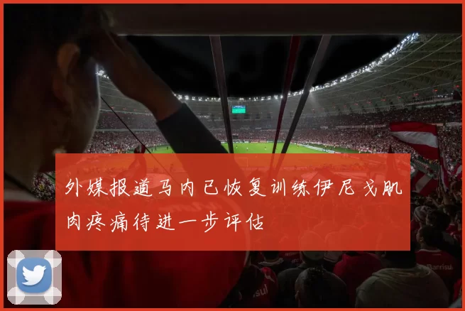外媒报道马内已恢复训练伊尼戈肌肉疼痛待进一步评估