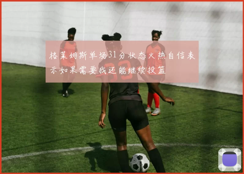 格莱姆斯单场31分状态火热自信表示如果需要我还能继续投篮