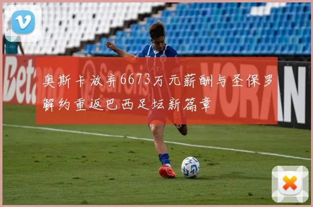 奥斯卡放弃6673万元薪酬与圣保罗解约重返巴西足坛新篇章