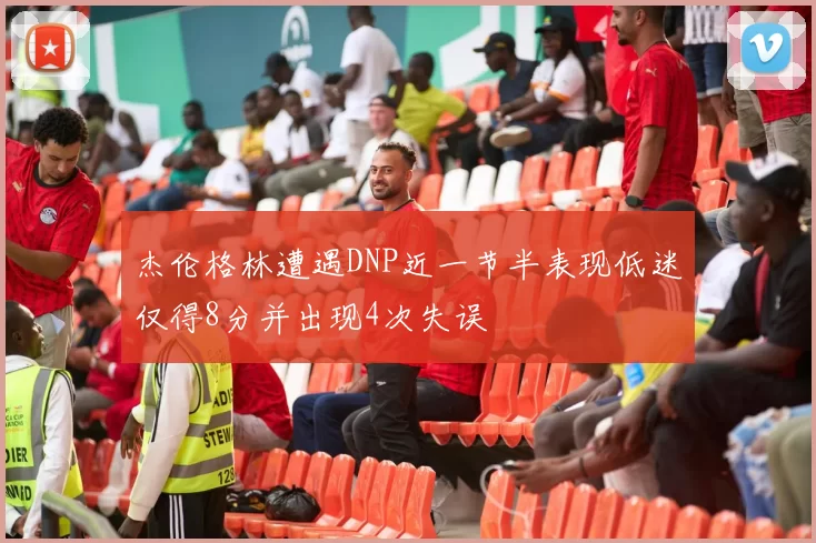 杰伦格林遭遇DNP近一节半表现低迷仅得8分并出现4次失误