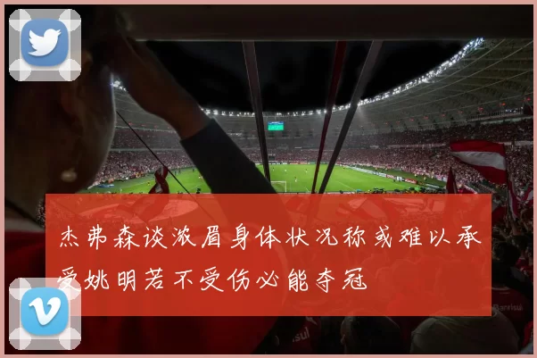 杰弗森谈浓眉身体状况称或难以承受姚明若不受伤必能夺冠