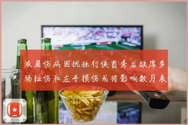 浓眉伤病困扰独行侠首秀后缺席多场拉伤和左手损伤或将影响数月表现