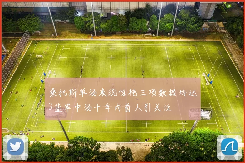 桑托斯单场表现惊艳三项数据均达3蓝军中场十年内首人引关注