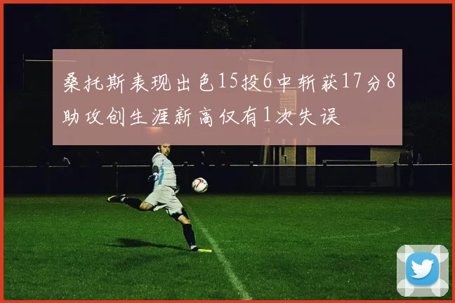 桑托斯表现出色15投6中斩获17分8助攻创生涯新高仅有1次失误