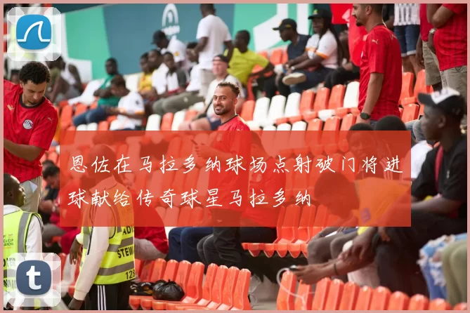 恩佐在马拉多纳球场点射破门将进球献给传奇球星马拉多纳