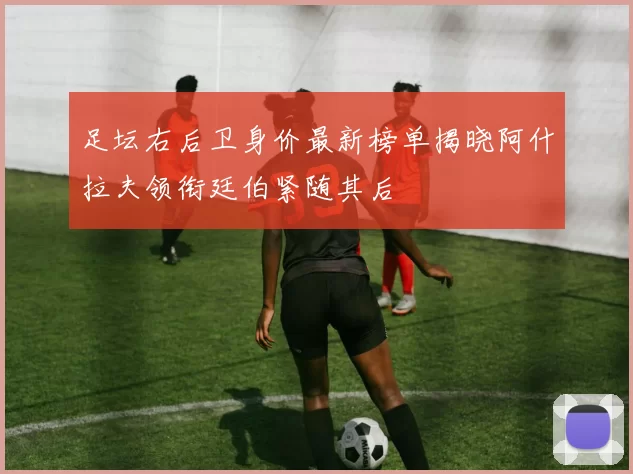 足坛右后卫身价最新榜单揭晓阿什拉夫领衔廷伯紧随其后