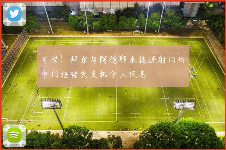 可惜！拜尔与阿德耶米接连射门均中门框错失良机令人叹息