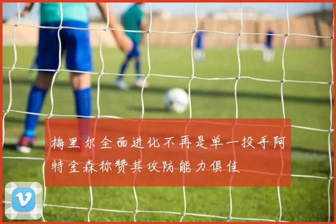梅里尔全面进化不再是单一投手阿特金森称赞其攻防能力俱佳