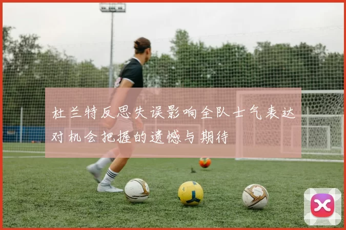 杜兰特反思失误影响全队士气表达对机会把握的遗憾与期待