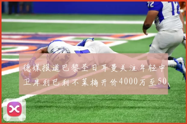 德媒报道巴黎圣日耳曼关注年轻中卫库利巴利不莱梅开价4000万至5000万欧元