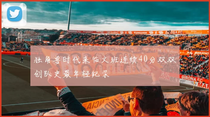独角兽时代来临文班连续40分双双创队史最年轻纪录
