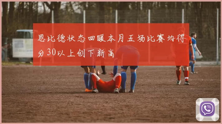 恩比德状态回暖本月五场比赛均得分30以上创下新高