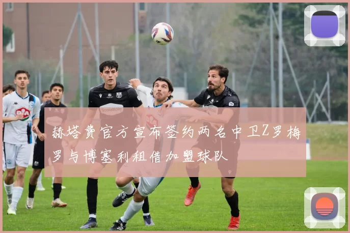 赫塔费官方宣布签约两名中卫Z罗梅罗与博塞利租借加盟球队