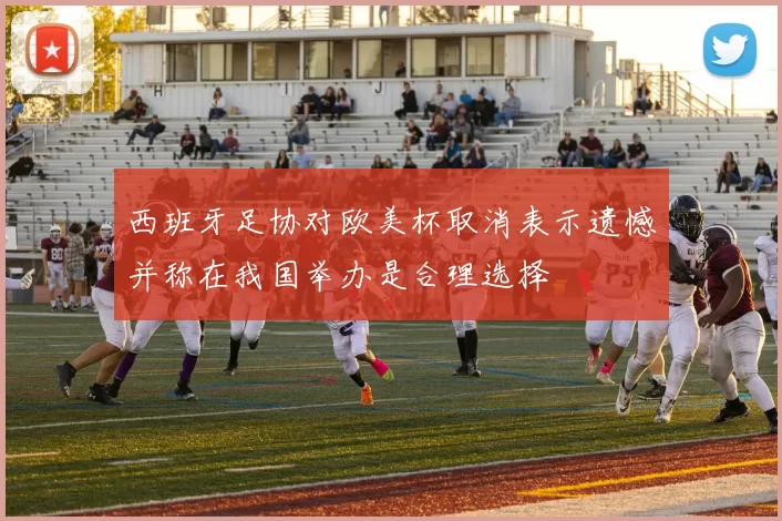 西班牙足协对欧美杯取消表示遗憾并称在我国举办是合理选择