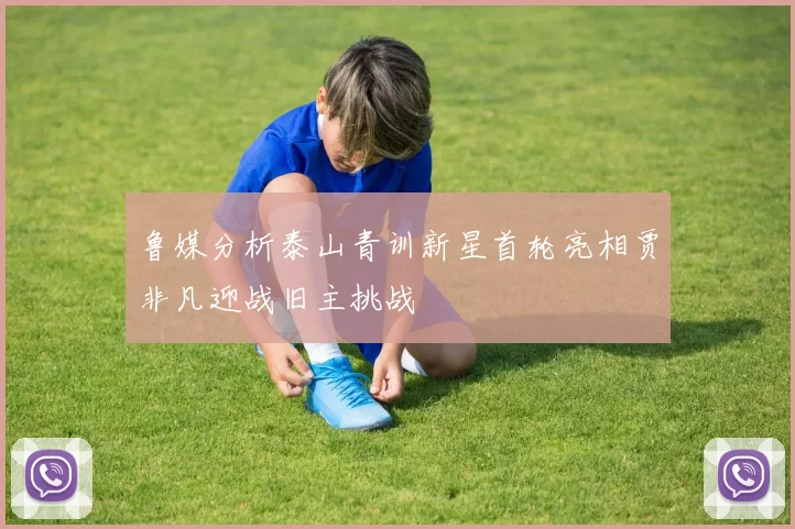 鲁媒分析泰山青训新星首轮亮相贾非凡迎战旧主挑战