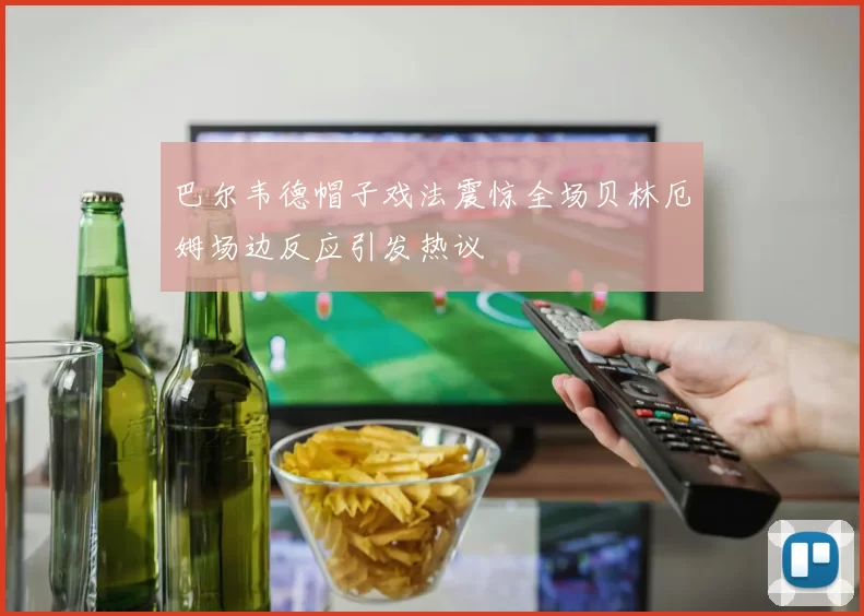 巴尔韦德帽子戏法震惊全场贝林厄姆场边反应引发热议