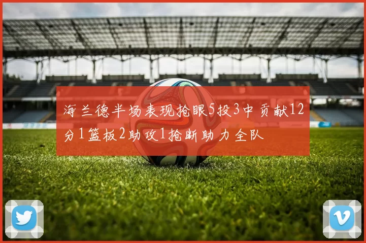 海兰德半场表现抢眼5投3中贡献12分1篮板2助攻1抢断助力全队