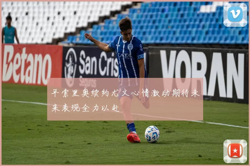 平索里奥续约尤文心情激动期待未来表现全力以赴