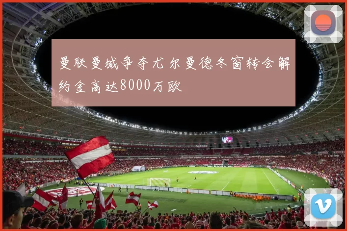 曼联曼城争夺尤尔曼德冬窗转会解约金高达8000万欧