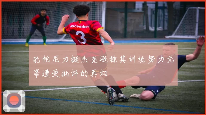 孔帕尼力挺杰克逊称其训练努力无辜遭受批评的真相