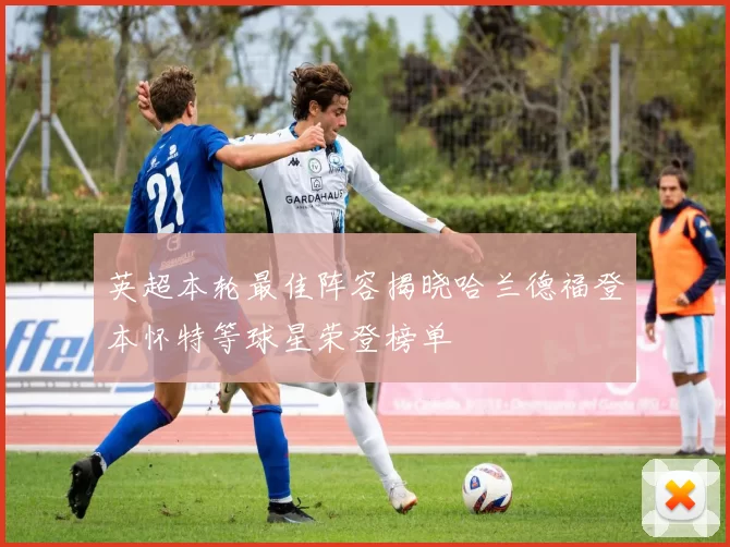 英超本轮最佳阵容揭晓哈兰德福登本怀特等球星荣登榜单