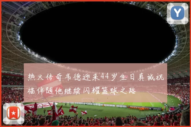 热火传奇韦德迎来44岁生日真诚祝福伴随他继续闪耀篮球之路