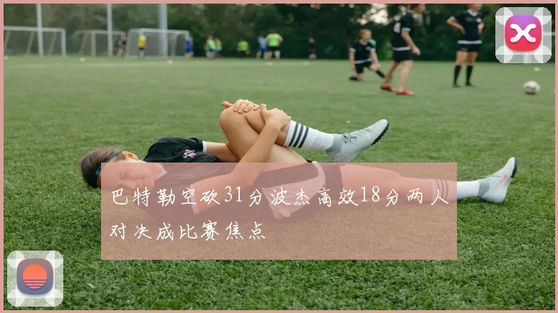 巴特勒空砍31分波杰高效18分两人对决成比赛焦点