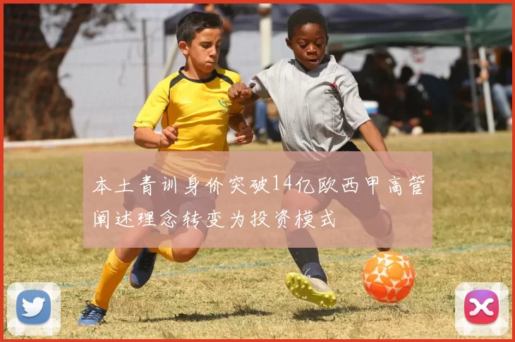 本土青训身价突破14亿欧西甲高管阐述理念转变为投资模式