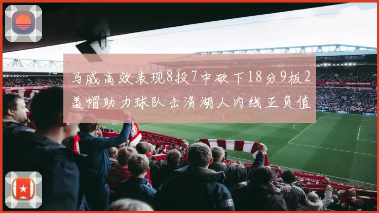 马威高效表现8投7中砍下18分9板2盖帽助力球队击溃湖人内线正负值高达19